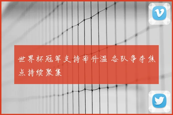 世界杯冠军支持率升温 各队争夺焦点持续聚集
