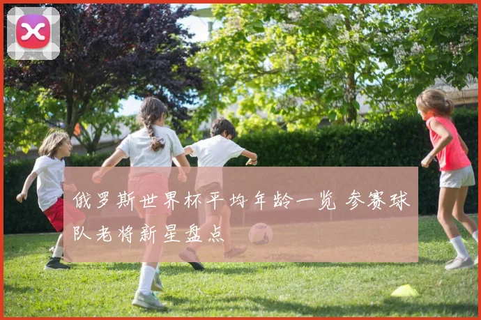 俄罗斯世界杯平均年龄一览 参赛球队老将新星盘点