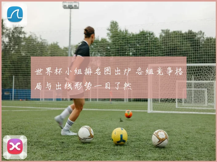 世界杯小组排名图出炉 各组竞争格局与出线形势一目了然