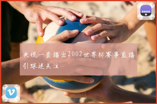 央视一套播出2002世界杯赛事直播引球迷关注