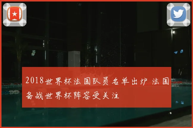 2018世界杯法国队员名单出炉 法国备战世界杯阵容受关注