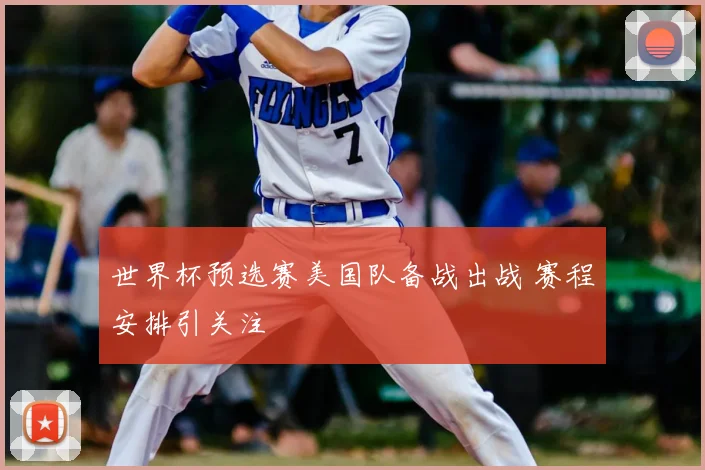 世界杯预选赛美国队备战出战 赛程安排引关注
