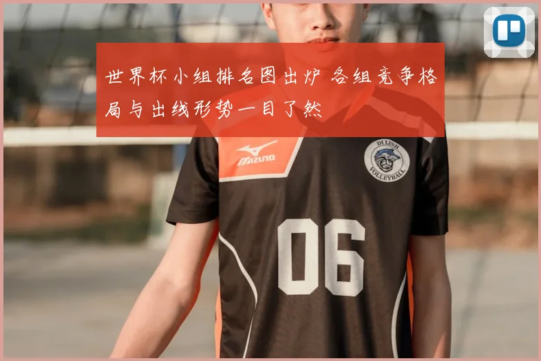 世界杯小组排名图出炉 各组竞争格局与出线形势一目了然