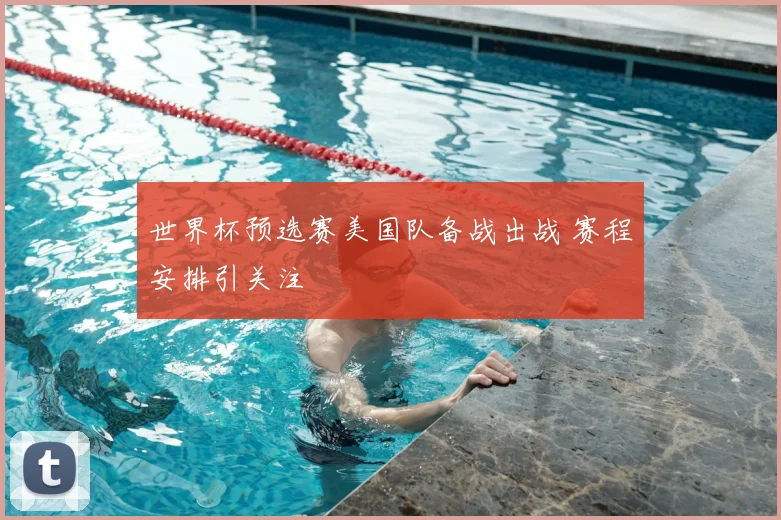 世界杯预选赛美国队备战出战 赛程安排引关注