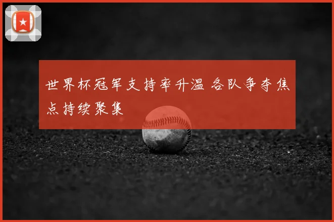 世界杯冠军支持率升温 各队争夺焦点持续聚集