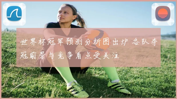 世界杯冠军预测分析图出炉 各队夺冠前景与竞争看点受关注