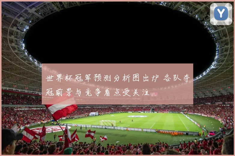 世界杯冠军预测分析图出炉 各队夺冠前景与竞争看点受关注