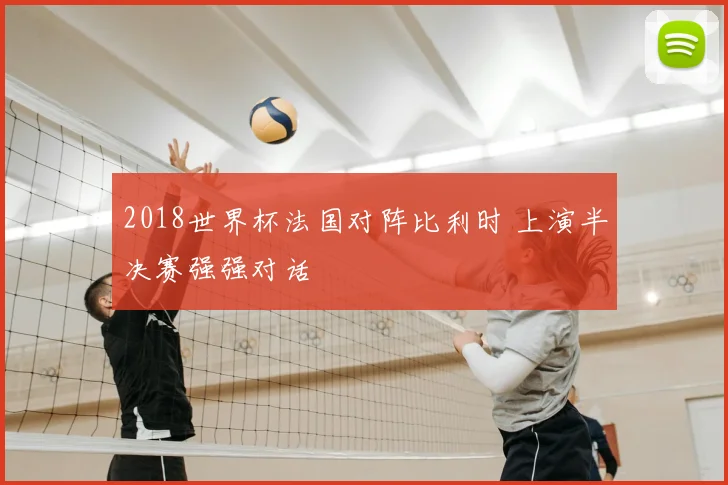 2018世界杯法国对阵比利时 上演半决赛强强对话