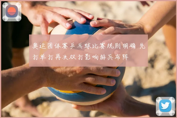 奥运团体赛乒乓球比赛规则明确 先打单打再决双打影响排兵布阵