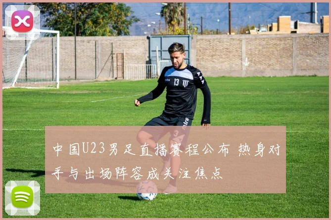 中国U23男足直播赛程公布 热身对手与出场阵容成关注焦点