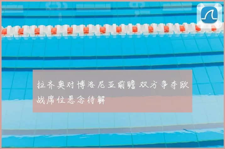 拉齐奥对博洛尼亚前瞻 双方争夺欧战席位悬念待解