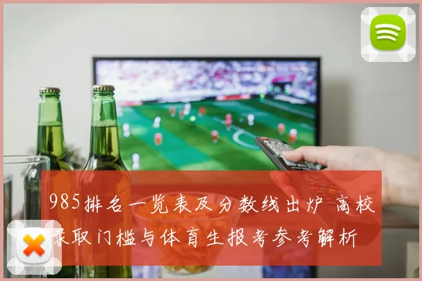985排名一览表及分数线出炉 高校录取门槛与体育生报考参考解析