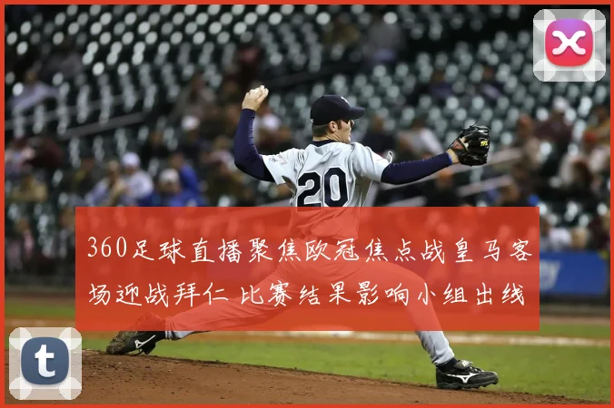 360足球直播聚焦欧冠焦点战皇马客场迎战拜仁 比赛结果影响小组出线形势
