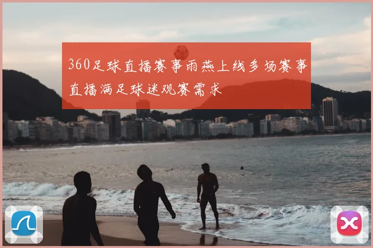 360足球直播赛事雨燕上线多场赛事直播满足球迷观赛需求