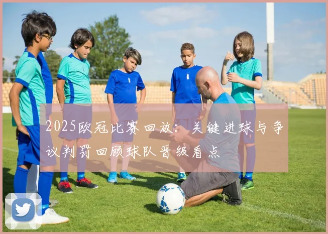 2025欧冠比赛回放：关键进球与争议判罚回顾球队晋级看点