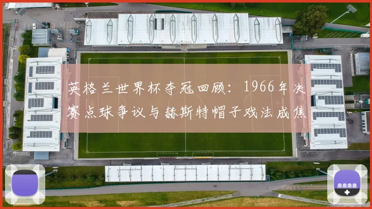英格兰世界杯夺冠回顾：1966年决赛点球争议与赫斯特帽子戏法成焦点