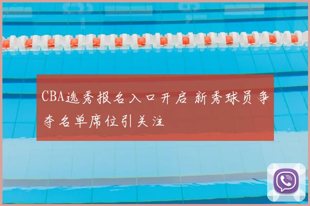 CBA选秀报名入口开启 新秀球员争夺名单席位引关注