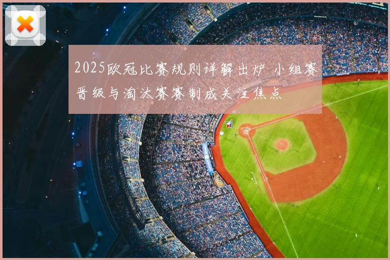 2025欧冠比赛规则详解出炉 小组赛晋级与淘汰赛赛制成关注焦点