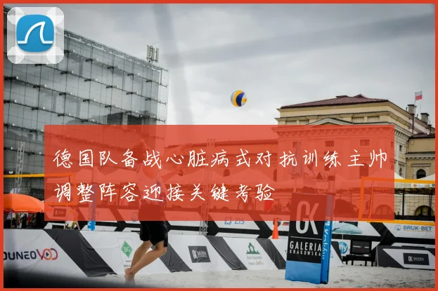 德国队备战心脏病式对抗训练主帅调整阵容迎接关键考验