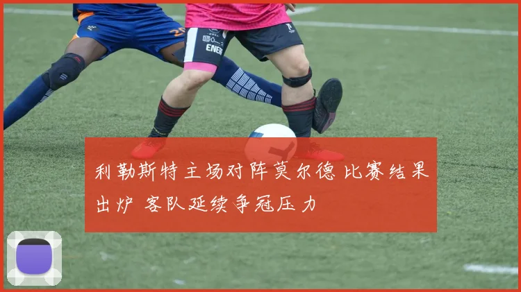 利勒斯特主场对阵莫尔德 比赛结果出炉 客队延续争冠压力