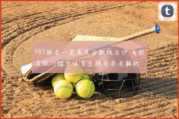 985排名一览表及分数线出炉 高校录取门槛与体育生报考参考解析