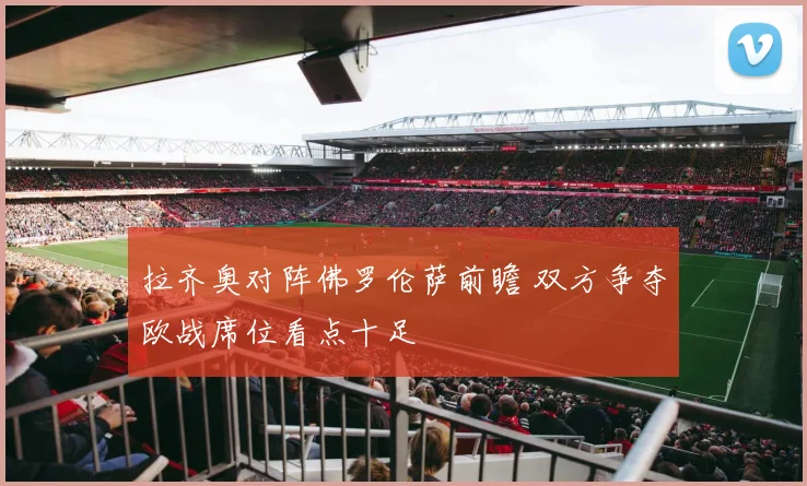 拉齐奥对阵佛罗伦萨前瞻 双方争夺欧战席位看点十足