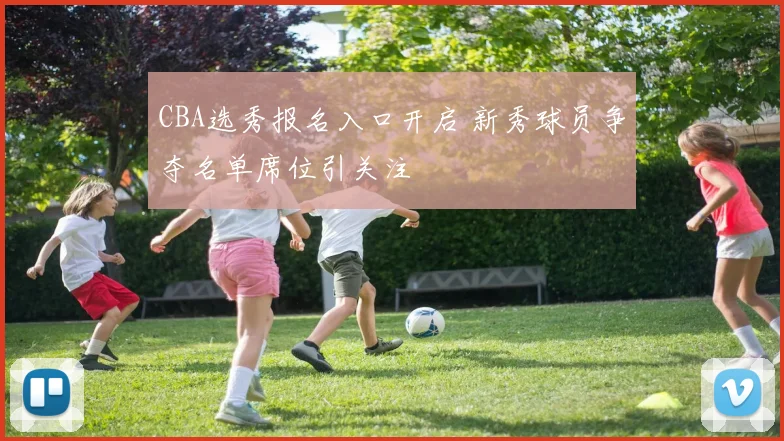 CBA选秀报名入口开启 新秀球员争夺名单席位引关注