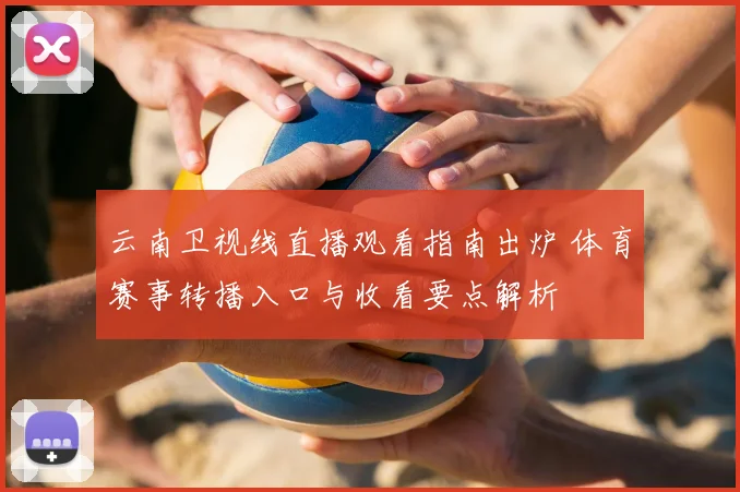 云南卫视线直播观看指南出炉 体育赛事转播入口与收看要点解析