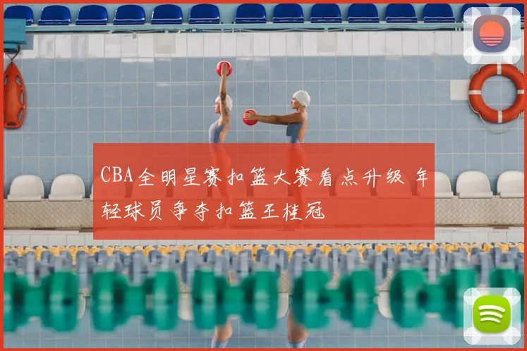 CBA全明星赛扣篮大赛看点升级 年轻球员争夺扣篮王桂冠