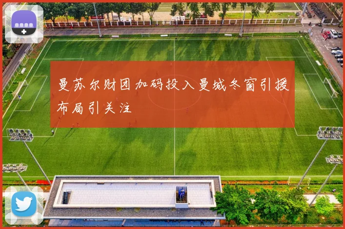 曼苏尔财团加码投入曼城冬窗引援布局引关注