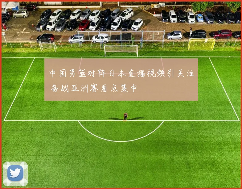 中国男篮对阵日本直播视频引关注 备战亚洲赛看点集中