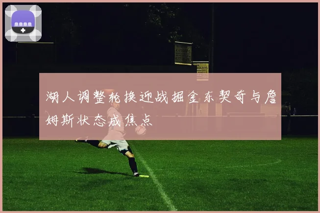 湖人调整轮换迎战掘金东契奇与詹姆斯状态成焦点