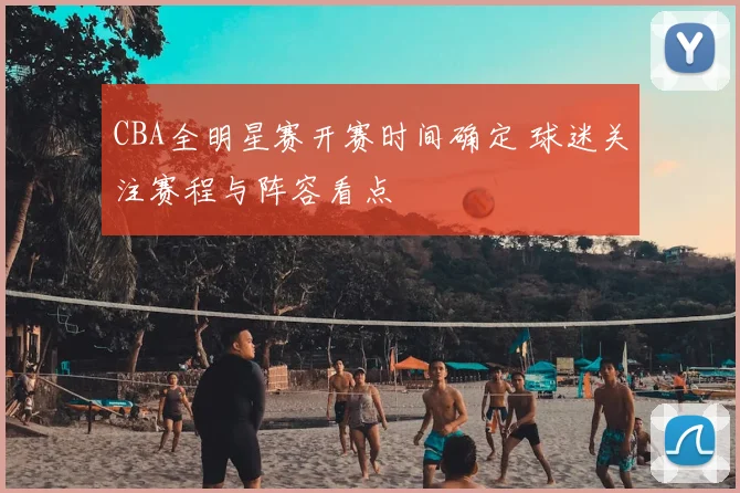 CBA全明星赛开赛时间确定 球迷关注赛程与阵容看点
