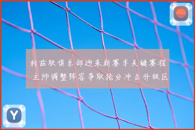 利兹联俱乐部迎来新赛季关键赛程 主帅调整阵容争取抢分冲击升级区