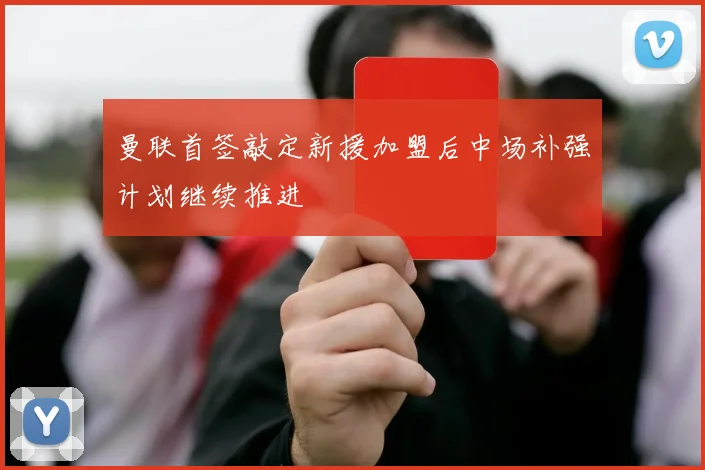 曼联首签敲定新援加盟后中场补强计划继续推进