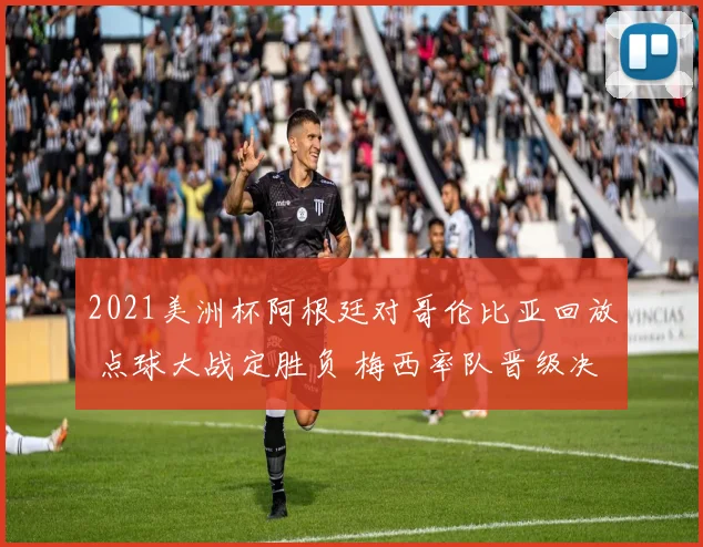 2021美洲杯阿根廷对哥伦比亚回放 点球大战定胜负 梅西率队晋级决赛