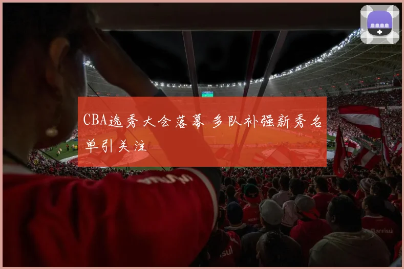 CBA选秀大会落幕 多队补强新秀名单引关注