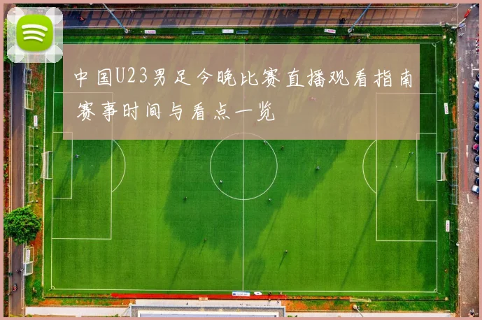 中国U23男足今晚比赛直播观看指南 赛事时间与看点一览