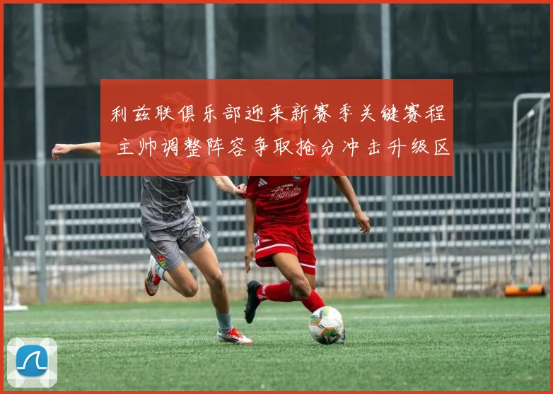 利兹联俱乐部迎来新赛季关键赛程 主帅调整阵容争取抢分冲击升级区