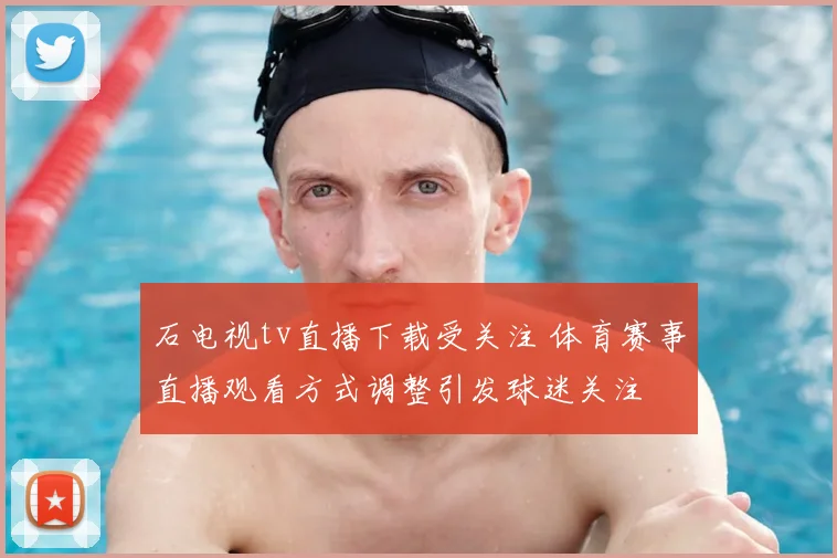 石电视tv直播下载受关注 体育赛事直播观看方式调整引发球迷关注