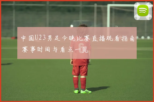 中国U23男足今晚比赛直播观看指南 赛事时间与看点一览