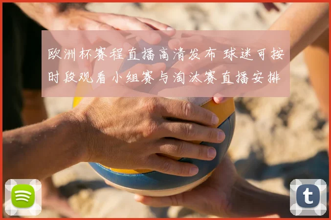 欧洲杯赛程直播高清发布 球迷可按时段观看小组赛与淘汰赛直播安排