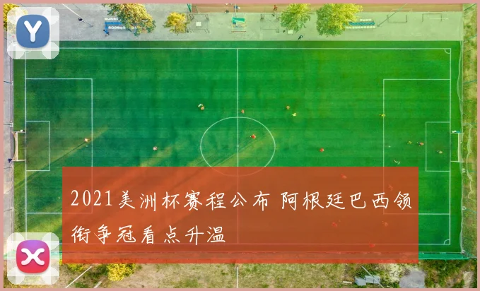 2021美洲杯赛程公布 阿根廷巴西领衔争冠看点升温