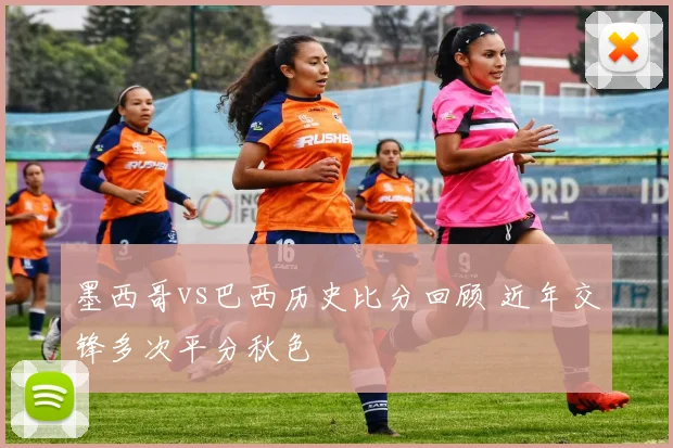 墨西哥vs巴西历史比分回顾 近年交锋多次平分秋色