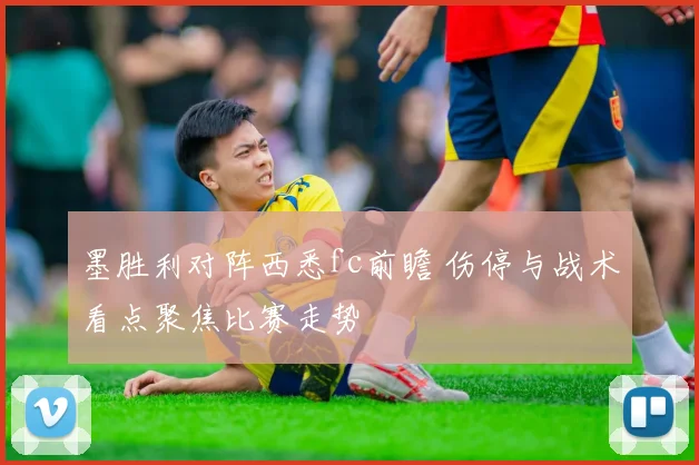 墨胜利对阵西悉fc前瞻 伤停与战术看点聚焦比赛走势