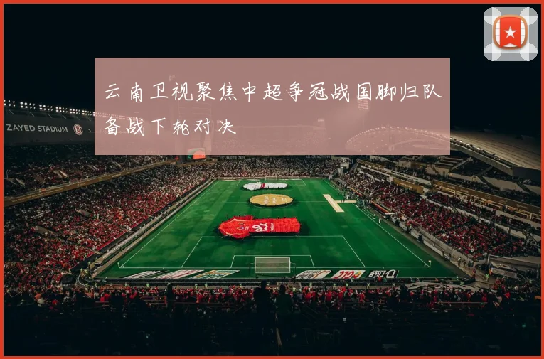 云南卫视聚焦中超争冠战国脚归队备战下轮对决